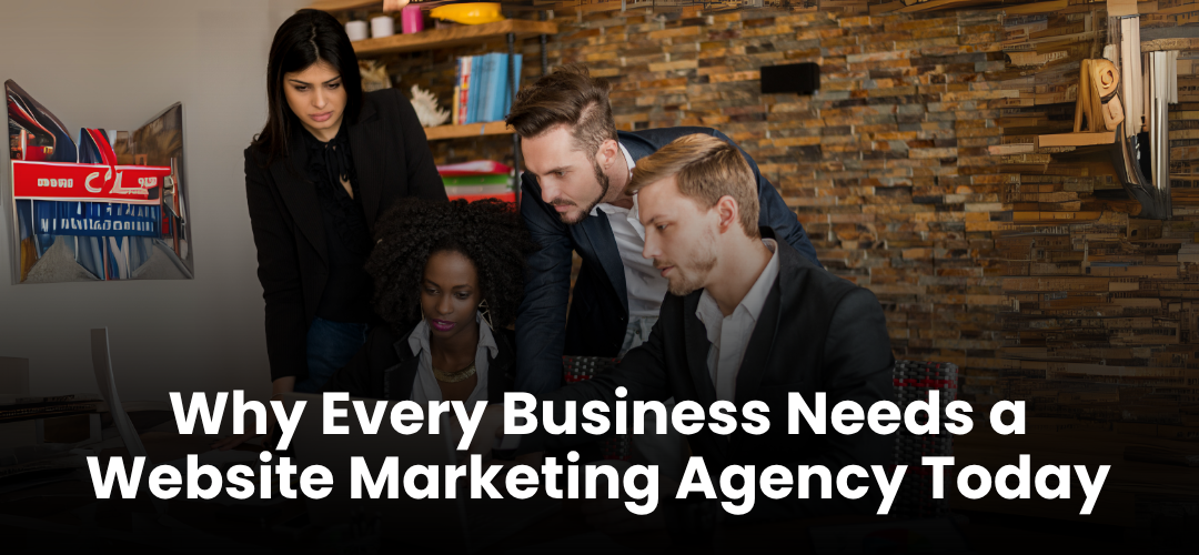 Why Every Business Needs a Website Marketing Agency Today